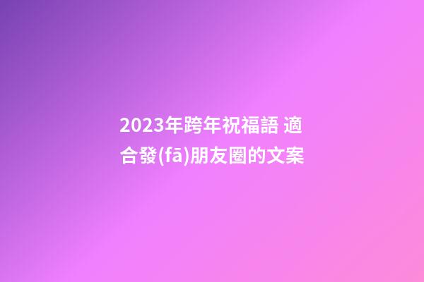 2023年跨年祝福語 適合發(fā)朋友圈的文案